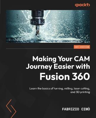 Making Your CAM Journey Easier with Fusion 360: Learn the basics of turning, milling, laser cutting, and 3D printing - Fabrizio Cimò