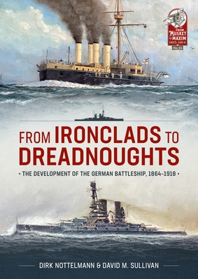 From Ironclads to Dreadnoughts: The Development of the German Battleship, 1864-1918 - David M. Sullivan
