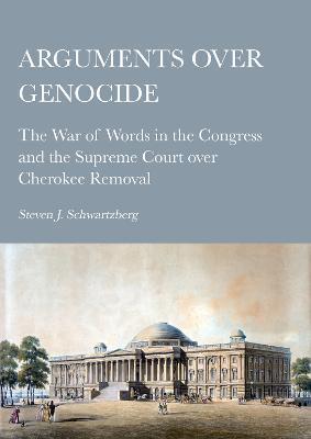 Arguments over Genocide: The War of Words in the Congress and the Supreme Court over Cherokee Removal - Steven J. Schwartzberg