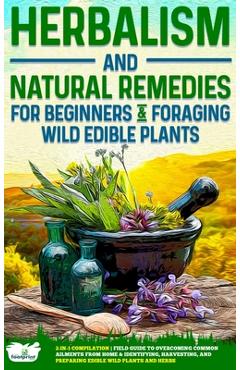 Herbalism and Natural Remedies for Beginners & Foraging Wild Edible Plants: 2-in-1 Compilation - Field Guide to Healing Common Ailments from Home & Id - Small Footprint Press