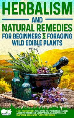 Herbalism and Natural Remedies for Beginners & Foraging Wild Edible Plants: 2-in-1 Compilation - Field Guide to Healing Common Ailments from Home & Id - Small Footprint Press