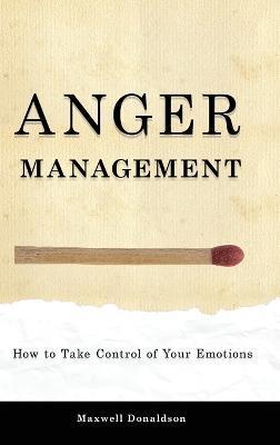 Anger Management: How to Take Control of Your Emotions - Maxwell Donaldson