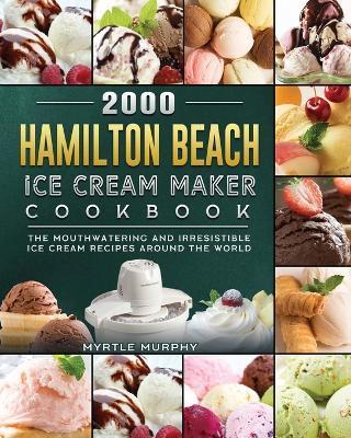 2000 Hamilton Beach Ice Cream Maker Cookbook: The Mouthwatering and Irresistible Ice Cream Recipes Around the World - Myrtle Murphy