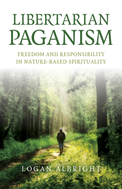 Libertarian Paganism: Freedom and Responsibility in Nature-Based Spirituality - Logan Albright