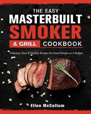 The Easy Masterbuilt Grill & Smoker Cookbook: Delicious, Easy & Healthy Recipes for Smart People on A Budget - Ellen Mccollum
