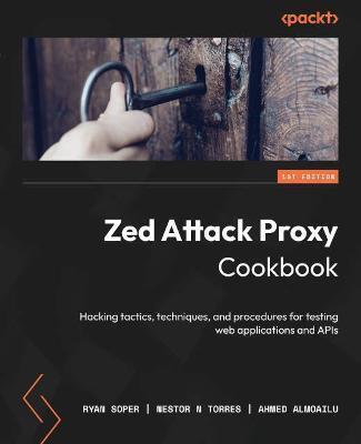 Zed Attack Proxy Cookbook: Hacking tactics, techniques, and procedures for testing web applications and APIs - Ryan Soper