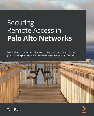 Securing Remote Access in Palo Alto Networks: Practical techniques to enable and protect remote users, improve your security posture, and troubleshoot - Tom Piens
