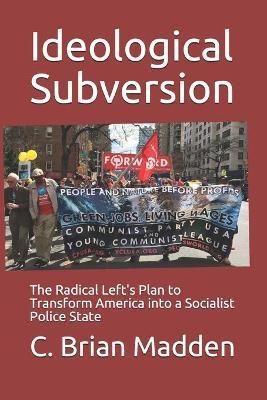 Ideological Subversion: The Radical Left's Plan to Transform America into a Socialist Police State - C. Brian Madden