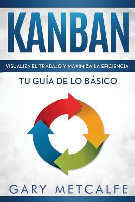 Kanban (Libro En Español/Kanban Spanish Book Version): Visualiza El Trabajo Y Maximiza La Eficiencia- Tu Guía de Lo Básico - Gary Metcalfe