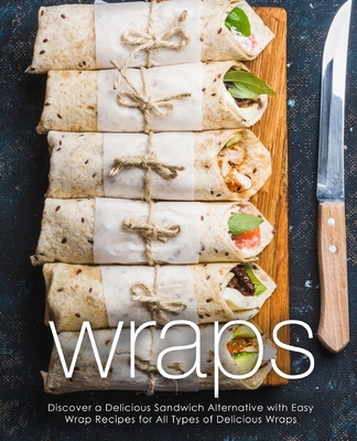 Wraps: Discover a Delicious Sandwich Alternative with Easy Wrap Recipes for All Types of Delicious Wraps (2nd Edition) - Booksumo Press