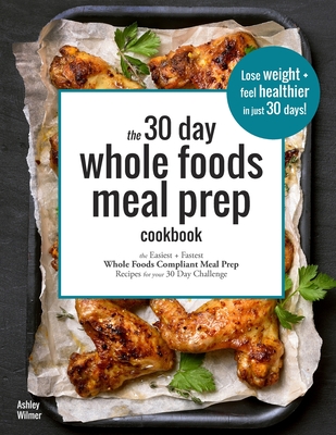 The 30 Day Whole Foods Meal Prep Cookbook: The Easiest and Fastest Whole Foods Compliant Meal Prep Recipes For Your 30 Day Challenge - Ashley Wilmer