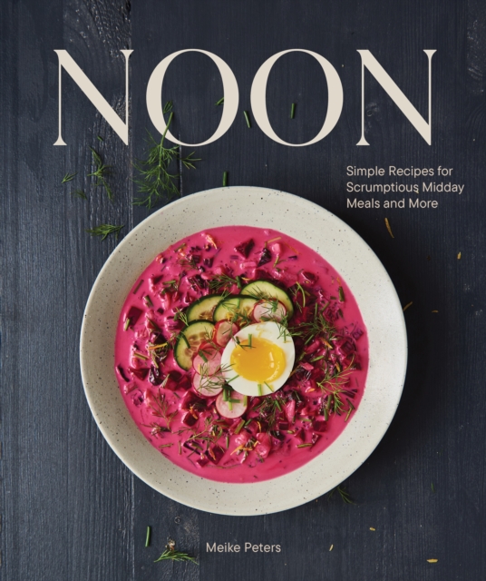 Noon: Simple Recipes for Scrumptious Midday Meals and More - Meike Peters