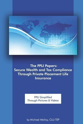 The Ppli Papers: Secure Wealth and Tax Compliance Through Private Placement Life Insurance: Ppli Simplified Through Pictures & Videos - Michael Malloy