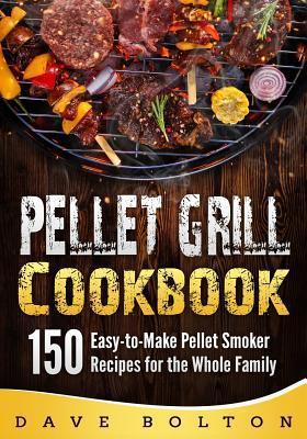 Pellet Grill Cookbook: 150 Easy-to-Make Pellet Smoker Recipes for the Whole Family - Dave Bolton