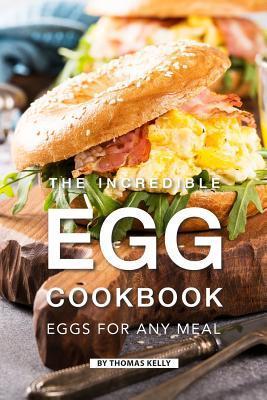 The Incredible Egg Cookbook: Eggs for Any Meal - Thomas Kelly