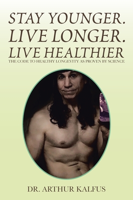 Stay Younger. Live Longer. Live Healthier: The Code to Healthy Longevity as Proven by Science - Arthur C. Kalfus