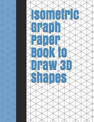 Isometric Drawing Notebook for Kids: Isometric Drawing 3d Triangular Paper,  200 Pages, 1/4 Inch Equilateral Triangles, 8.5 x 11 Inches