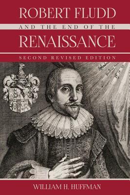 Robert Fludd and the End of the Renaissance: Second Revised Edition - William H. Huffman Ph. D.