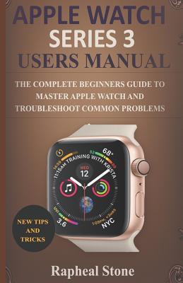 Apple Watch Series 3 Users Manual: The Complete Beginners Guide to Master Apple Watch And Troubleshoot Common Problems - Rapheal Stone