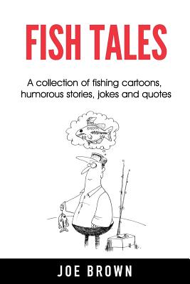 Fish Tales: A Collection of Fishing Cartoons, Humorous Stories, Jokes and Quotes - Joe Brown