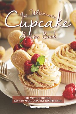 The Ultimate Cupcake Recipe Book: The Most Delicious, Easy-To-Make Cupcake Recipes Ever - Daniel Humphreys