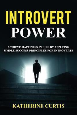 Introvert Power: Achieve Happiness in Life by Applying Simple Success Principles for Introverts - Katherine Curtis