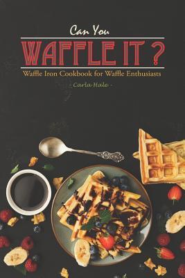 Can You Waffle It?: Waffle Iron Cookbook for Waffle Enthusiasts - Carla Hale