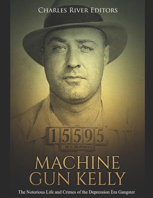 Machine Gun Kelly: The Notorious Life and Crimes of the Depression Era Gangster - Charles River