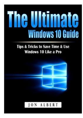 The Ultimate Windows 10 Guide: Tips & Tricks to Save Time & Use Windows 10 Like a Pro - Jon Albert