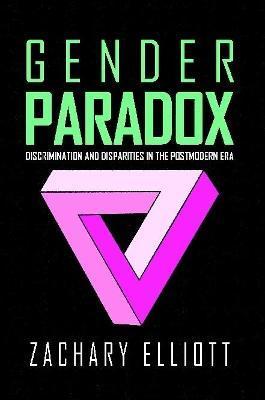 The Gender Paradox: Discrimination and Disparities in the Postmodern Era - Zachary Elliott