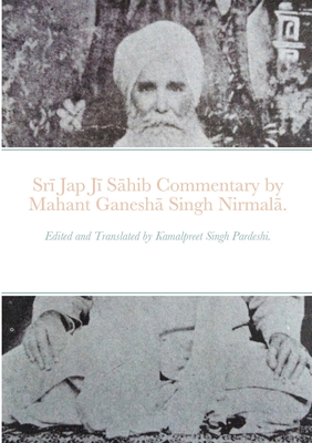 Srī Jap Jī Sāhib commentary by Mahant Ganeshā Singh Nirmalā.: Edited and Translated by Kamalpreet Singh Pardeshi. - Kamalpreet Singh Pardeshi