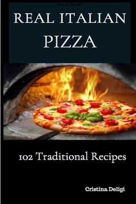 The Real Italian Pizza: 102 Traditional Italian Pizza - Cristina Deligi