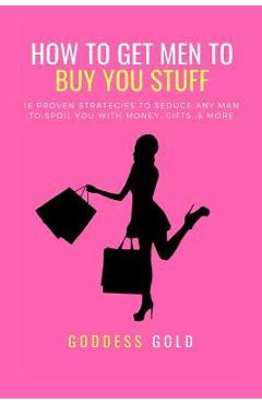 Poza produsului How to Get Men to Buy You Stuff: 16 Proven Strategies to Seduce Any Man to Spoil You with Money, Gifts, and More - Goddess Gold