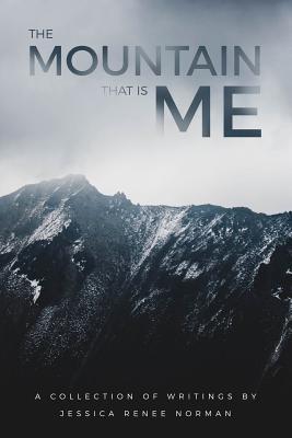 The Mountain That Is Me: A Collection of Writings by Jessica Renee Norman - Jessica Renee Norman