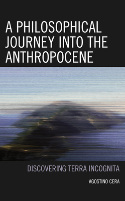 A Philosophical Journey Into the Anthropocene: Discovering Terra Incognita - Agostino Cera