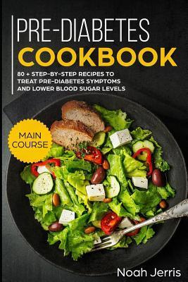 Pre-Diabetes Cookbook: Main Course - 80 + Step-By-Step Recipes to Treat Pre-Diabetes Symptoms and Lower Blood Sugar Levels (Proven Insulin Re - Noah Jerris