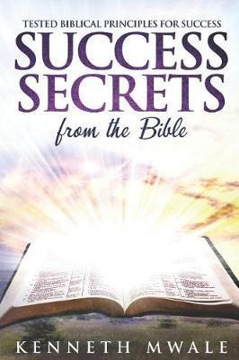 Success Secrets From The Bible: Tested Biblical Principles for Success - Kenneth Mwale