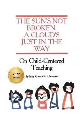 The Sun's Not Broken, A Cloud's Just in the Way: On Child-Centered Teaching - Sydney Gurewitz Clemens