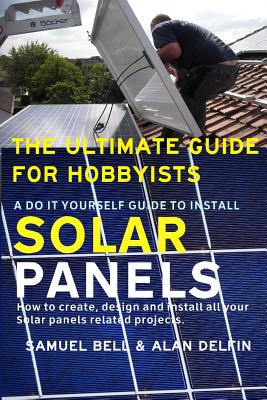 The Ultimate Guide for Hobbyists a Do It Yourself Guide to Install Solar Panels: How to Create, Design and Install All Your Solar Panels Related Proje - Alan Adrian Delfin Cota