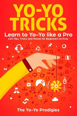 Yo-Yo Tricks: Learn to Yoyo Like A Pro: 125 Tips, Tricks and Moves For Beginners to Pro - The Yo-yo Prodigies