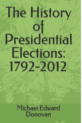 The History of Presidential Elections: 1792-2012 - Michael Edward Donovan