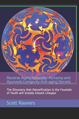 Reverse Aging Naturally. Alchemy and Ayurveda Longevity Anti-Aging Secrets: The Discovery That Detoxification Is the Fountain of Youth Will Greatly Ex - Scott Rauvers