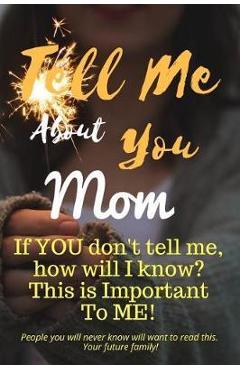 Coperta cărții 'Tell Me about You Mom: If You Don't Tell Me, Who Will? This Is Important to Me! People You Will Never Know Will Want to'