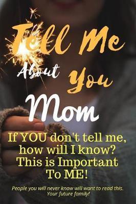 Tell Me about You Mom: If You Don't Tell Me, Who Will? This Is Important to Me! People You Will Never Know Will Want to Read This. Your Futur - T. D. Sheltraw