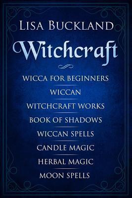 Witchcraft: Wicca for Beginners, Wiccan, Witchcraft Works, Book of Shadows, Wiccan Spells, Candle Magic, Herbal Magic, Moon Spells - Lisa Buckland