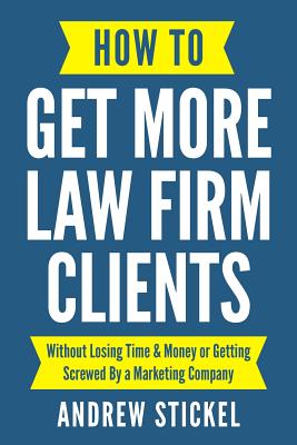 How to Get More Law Firm Clients: Without Losing Time & Money or Getting Screwed By a Marketing Company - Andrew Stickel