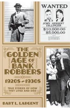 Coperta cărții 'The Golden Age of Bank Robbers 1920s 1930s: True Stories of How They Lived and Died - Bart L. Largent'