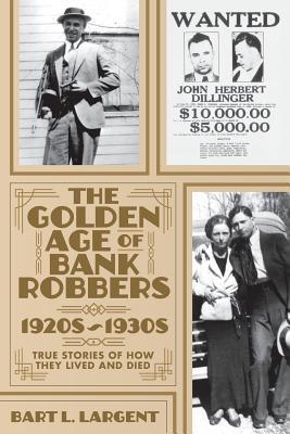Coperta cărții 'The Golden Age of Bank Robbers 1920s 1930s: True Stories of How They Lived and Died - Bart L. Largent'