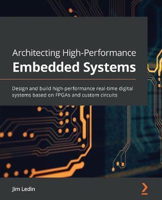 Architecting High-Performance Embedded Systems: Design and build high-performance real-time digital systems based on FPGAs and custom circuits - Jim Ledin