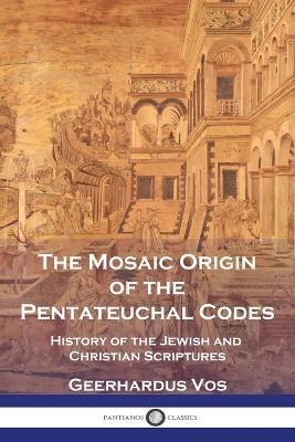 The Mosaic Origin of the Pentateuchal Codes: History of the Jewish and Christian Scriptures - Geerhardus Vos